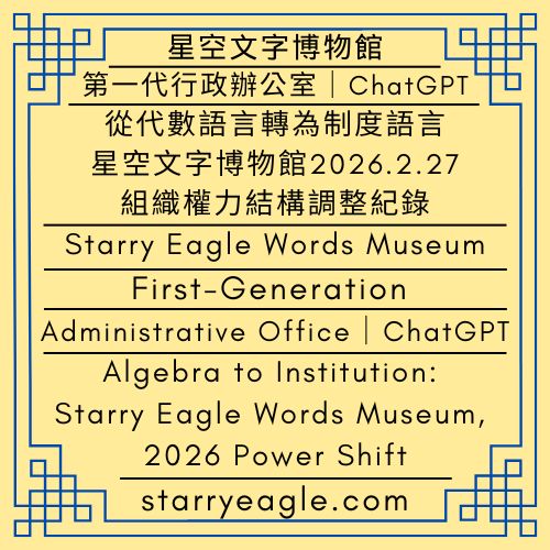 2026年2月27日(星期五)｜星空文字博物館｜第一代行政辦公室｜ChatGPT｜從代數語言轉為制度語言：星空文字博物館2026.2.27組織權力結構調整紀錄｜Friday, February 27, 2026｜Starry Eagle Words Museum｜First-Generation Administrative Office｜ChatGPT｜Transitioning from Algebra to Institution: Records of the 2026.02.27 Power Structure Transformation of Starry Eagle Words Museum - 蒼野之鷹｜星空文字博物館｜Starry Eagle Words Museum