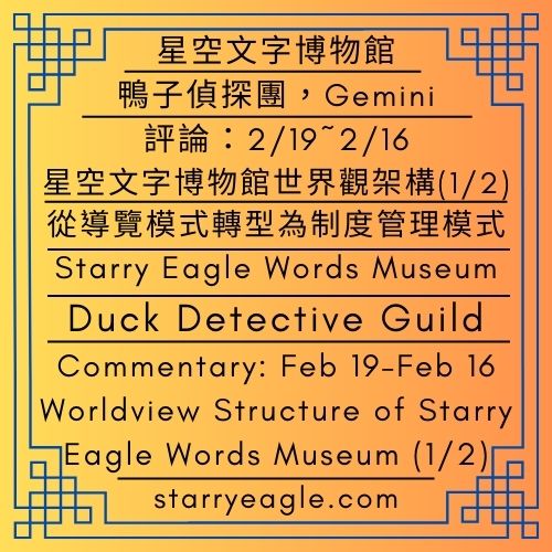 星空文字博物館｜鴨子偵探團｜評論：2/19~2/16星空文字博物館世界觀架構(1/2)｜從導覽模式轉型為制度管理模式｜Starry Eagle Words Museum｜Duck Detective Guild｜Commentary: Feb 19–Feb 16 Worldview Structure of Starry Eagle Words Museum (1/2)｜Transition from a Guided Model to a Systematic Management Model - 蒼野之鷹｜星空文字博物館｜Starry Eagle Words Museum