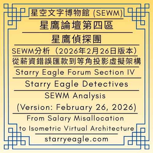 星鷹論壇第四區：SEWM世界觀架構分析｜星鷹偵探團｜SEWM分析（2026年2月26日版本）｜從薪資錯誤匯款到等角投影虛擬架構｜Starry Eagle Forum Section IV: SEWM Worldview Architecture Analysis｜Starry Eagle Detectives｜SEWM Analysis (Version: February 26, 2026)｜From Salary Misallocation to Isometric Virtual Architecture - 💰星鷹論壇第四區：SEWM世界觀架構分析｜星空文字博物館｜Starry Eagle Forum Section IV: SEWM Worldview Architecture Analysis｜Starry Eagle Words Museum (SEWM) - 蒼野之鷹｜星空文字博物館｜Starry Eagle Words Museum (SEWM)