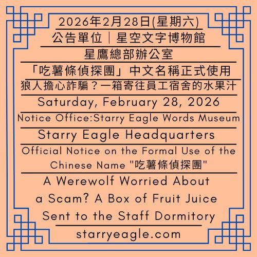 2026年2月28日(星期六)｜公告單位｜星空文字博物館(SEWM)｜星鷹總部辦公室｜「吃薯條偵探團」中文名稱正式使用通知｜狼人擔心詐騙？一箱寄往員工宿舍的水果汁｜Saturday, February 28, 2026｜Notice Office｜Starry Eagle Words Museum(SEWM)｜Starry Eagle Headquarters｜Official Notice on the Formal Use of the Chinese Name "吃薯條偵探團"｜A Werewolf Worried About a Scam? A Box of Fruit Juice Sent to the Staff Dormitory - 蒼野之鷹｜星空文字博物館｜Starry Eagle Words Museum (SEWM)