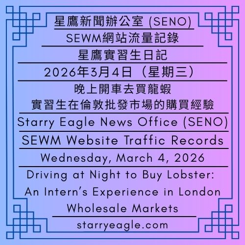 2026年3月4日（星期三）｜星鷹實習生日記：台灣下雨，倫敦的海鮮市場｜晚上開車去買龍蝦：實習生在倫敦批發市場的購買經驗｜SEWM網站流量記錄｜星鷹新聞辦公室 (SENO)｜Wednesday, March 4, 2026｜Starry Eagle Intern’s Diary: Rain in Taiwan, Seafood Markets in London｜Driving at Night to Buy Lobster: An Intern’s Experience in London Wholesale Markets｜SEWM Website Traffic Records｜Starry Eagle News Office (SENO) - 蒼野之鷹｜星空文字博物館｜Starry Eagle Words Museum (SEWM)