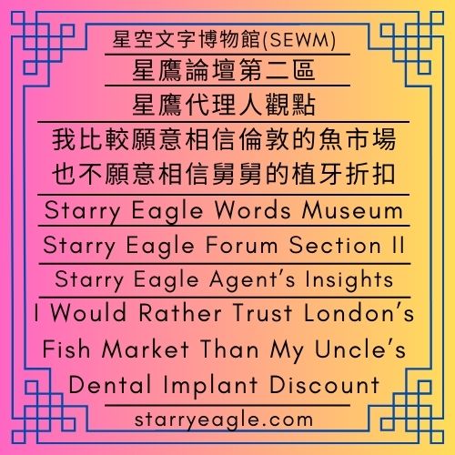 星鷹代理人觀點：我的舅舅考試七年，才成為牙醫｜我比較願意相信倫敦的魚市場，也不願意相信舅舅的植牙折扣｜Starry Eagle Agent’s Insights: My uncle spent seven years taking exams before becoming a dentist ｜I Would Rather Trust London’s Fish Market Than My Uncle’s Dental Implant Discount - 🌻17-2｜向日葵偵探團｜跨國生活與文化比較｜星空文字博物館 (SEWM)｜Sunflower Detective Guild｜Cross-cultural Comparisons and International Living｜Starry Eagle Words Museum (SEWM) - 蒼野之鷹｜星空文字博物館｜Starry Eagle Words Museum (SEWM)