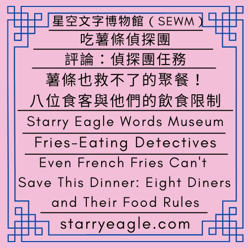 吃薯條偵探團｜薯條也救不了的聚餐！八位食客與他們的飲食限制｜評論：偵探團任務｜星鷹論壇第2區｜Fries-Eating Detectives｜Even French Fries Can't Save This Dinner: Eight Diners and Their Food Rules｜Commentary: DetectiveTeamMission｜Starry Eagle Forum Area 2 - 蒼野之鷹｜星空文字博物館｜Starry Eagle Words Museum (SEWM)