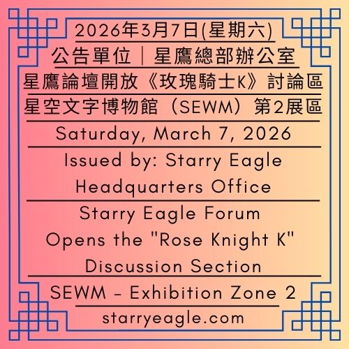 2026年3月7日(星期六)｜星鷹論壇開放《玫瑰騎士K》討論區｜公告單位：星鷹總部辦公室｜星空文字博物館（SEWM）第2展區｜Saturday, March 7, 2026｜Starry Eagle Forum Opens the "Rose Knight K" Discussion Section｜Issued by: Starry Eagle Headquarters Office｜Starry Eagle Words Museum (SEWM) – Exhibition Zone 2 - 蒼野之鷹｜星空文字博物館｜Starry Eagle Words Museum (SEWM)