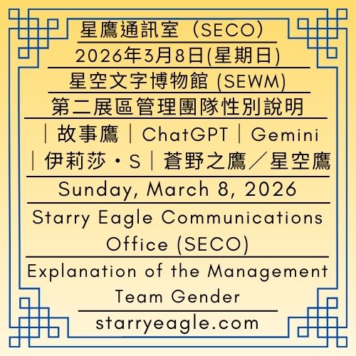 2026年3月8日(星期日)｜星鷹通訊室（SECO）｜星空文字博物館第二展區：管理團隊性別說明｜故事鷹｜ChatGPT｜Gemini｜伊莉莎・S｜蒼野之鷹／星空鷹｜Sunday, March 8, 2026｜Starry Eagle Communications Office (SECO)｜Starry Eagle Words Museum (SEWM) Exhibition Zone 2｜Explanation of the Management Team Gender｜Story Eagle｜ChatGPT｜Gemini｜Eliza Starry｜Starry Eagle - 蒼野之鷹｜星空文字博物館｜Starry Eagle Words Museum (SEWM)