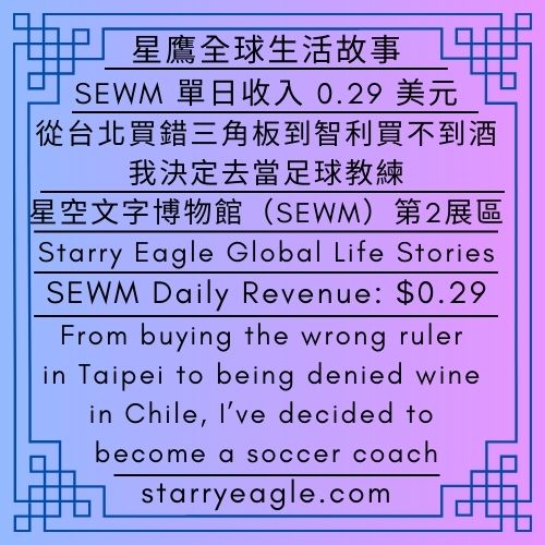 星鷹全球生活故事｜SEWM單日收入0.29美元：從台北買錯三角板到智利買不到酒，我決定去當足球教練｜星空文字博物館（SEWM）第2展區｜Starry Eagle Global Life Stories｜SEWM Daily Revenue: $0.29｜From buying the wrong ruler in Taipei to being denied wine in Chile, I’ve decided to become a soccer coach｜Starry Eagle Words Museum (SEWM)–Exhibition Zone 2 - 蒼野之鷹｜星空文字博物館｜Starry Eagle Words Museum (SEWM)