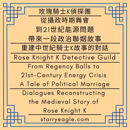2026年3月9日（星期一）｜玫瑰騎士K偵探團｜從攝政時期舞會到21世紀能源問題，帶來一段政治聯姻故事｜重建中世紀玫瑰騎士K故事的對話｜Monday, March 9, 2026｜Rose Knight K Detective Guild｜From Regency Balls to 21st-Century Energy Crisis: A Tale of Political Marriage｜Dialogues Reconstructing the Medieval Story of Rose Knight K - 🍀玫瑰騎士K偵探團｜重建中世紀玫瑰騎士K故事的對話｜Rose Knight K Detective Guild｜Dialogues Reconstructing the Medieval Story of Rose Knight K - 蒼野之鷹｜星空文字博物館｜Starry Eagle Words Museum (SEWM)