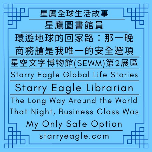 星鷹全球生活故事｜環遊地球的回家路：那一晚，商務艙是我唯一的安全選項｜星鷹圖書館員｜星空文字博物館（SEWM）第2展區｜Starry Eagle Global Life Stories｜The Long Way Around the World: That Night, Business Class Was My Only Safe Option｜Starry Eagle Librarian｜Starry Eagle Words Museum (SEWM)–Exhibition Zone 2 - 蒼野之鷹｜星空文字博物館｜Starry Eagle Words Museum (SEWM)