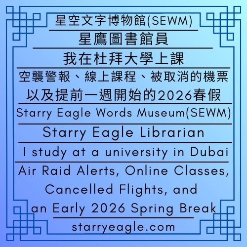 星鷹圖書館員：我在杜拜大學上課｜空襲警報、線上課程、被取消的機票，以及提前一週開始的2026春假｜星鷹圖書館｜SEWM 第2展區｜Starry Eagle Librarian : I study at a university in Dubai｜Air Raid Alerts, Online Classes, Cancelled Flights, and an Early 2026 Spring Break｜Starry Eagle Library｜SEWM – Exhibition Zone 2 - 🍎4-1｜星鷹圖書館員｜星鷹圖書館｜Starry Eagle Librarian :｜Starry Eagle Library - 蒼野之鷹｜星空文字博物館｜Starry Eagle Words Museum (SEWM)