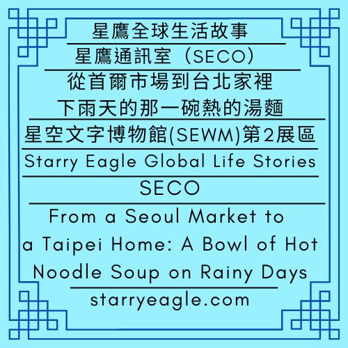 星鷹全球生活故事｜星鷹通訊室（SECO）｜從首爾市場到台北家裡：下雨天的那一碗熱的湯麵｜星空文字博物館（SEWM）第2區｜Starry Eagle Global Life Stories｜Starry Eagle Communications Office (SECO)｜From a Seoul Market to a Taipei Home: A Bowl of Hot Noodle Soup on Rainy Days｜Starry Eagle Word Museum (SEWM) Zone 2 - 蒼野之鷹｜星空文字博物館｜Starry Eagle Word Museum (SEWM)