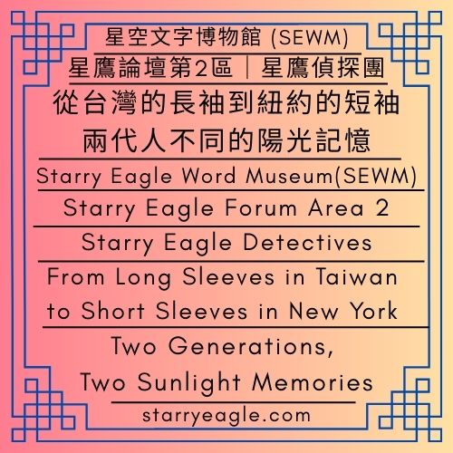 從台灣的長袖到紐約的短袖：兩代人不同的陽光記憶｜星鷹偵探團｜星鷹論壇第2區｜SEWM 第2區｜From Long Sleeves in Taiwan to Short Sleeves in New York: Two Generations, Two Sunlight Memories｜Starry Eagle Detectives｜Starry Eagle Forum Area 2｜SEWM Zone 2 - 蒼野之鷹｜星空文字博物館｜Starry Eagle Word Museum (SEWM)