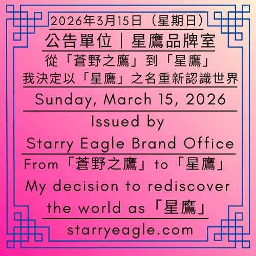 2026年3月15日(星期日)｜從「蒼野之鷹」到「星鷹」：我決定以「星鷹」之名重新認識世界｜公告單位：星鷹品牌室｜Sunday, March 15, 2026｜From「蒼野之鷹」to「星鷹」: My decision to rediscover the world as「星鷹」｜Issued by: Starry Eagle Brand Office - 蒼野之鷹｜星空文字博物館｜Starry Eagle Word Museum (SEWM)