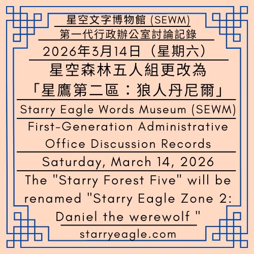 2026年3月14日（星期六）｜星空森林五人組更改為「星鷹第二區：狼人丹尼爾」｜公告單位：第一代行政辦公室｜SEWM 第2區｜Saturday, March 14, 2026｜The "Starry Forest Five" will be renamed "Starry Eagle Zone 2: Daniel the werewolf "｜Issued by: First-Generation Administrative Office｜SEWM Zone 2 - 🌙1-7｜星鷹第二區：狼人丹尼爾｜Starry Eagle Zone 2: Daniel the Werewolf - 蒼野之鷹｜星空文字博物館｜Starry Eagle Word Museum (SEWM)