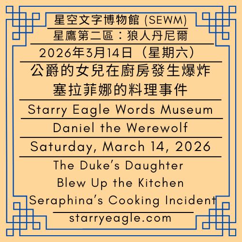 2026年3月14日（星期六）｜公爵的女兒在廚房發生爆炸：塞拉菲娜的料理事件｜星鷹第二區：狼人丹尼爾｜Saturday, March 14, 2026｜The Duke’s Daughter Blew Up the Kitchen: Seraphina’s Cooking Incident｜Starry Eagle Zone 2: Daniel the Werewolf - 蒼野之鷹｜星空文字博物館｜Starry Eagle Word Museum (SEWM)