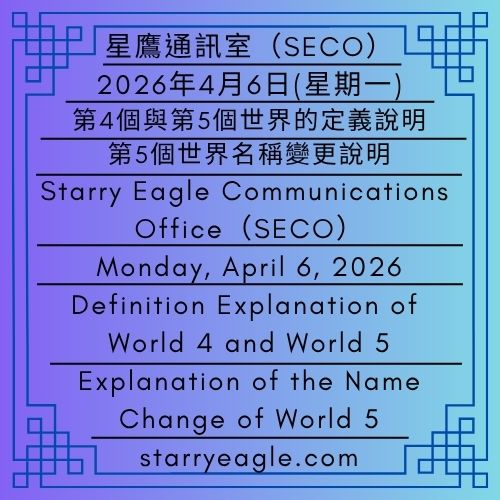 2026年4月6日(星期一)｜第4個與第5個世界的定義說明｜第5個世界名稱變更說明｜星鷹通訊室(SECO)｜SEWM 第2區｜Monday, April 6, 2026｜Definition Explanation of World 4 and World 5｜Explanation of the Name Change of World 5｜Starry Eagle Communications Office (SECO)｜SEWM Zone 2 - 🟩5-1｜星空世界設定｜Starry World Setting - 蒼野之鷹｜星空文字博物館｜Starry Eagle Word Museum (SEWM)