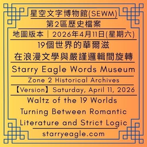 【地圖版本】2026年4月11日(星期六)｜19個世界的華爾滋：在浪漫文學與嚴謹邏輯間旋轉｜星空文字博物館(SEWM)｜第2區歷史檔案｜Map Version｜Saturday, April 11, 2026｜Waltz of the 19 Worlds: Turning Between Romantic Literature and Strict Logic｜Starry Eagle Word Museum (SEWM)｜Zone 2 Historical Archives - 蒼野之鷹｜星空文字博物館｜Starry Eagle Word Museum (SEWM)