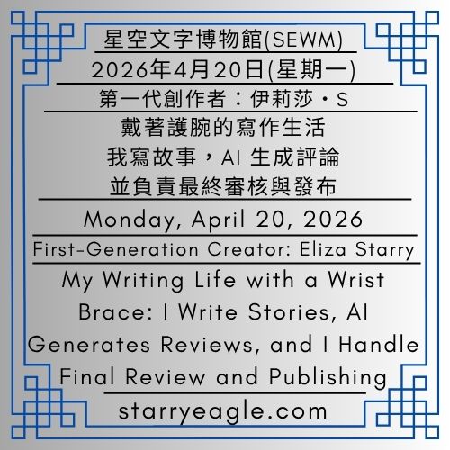 2026年4月20日(星期一)｜戴著護腕的寫作生活：我寫故事，AI生成評論，並負責最終審核與發布｜第一代行政辦公室｜伊莉莎・S｜Monday, April 20, 2026｜First-Generation Creator: Eliza Starry｜My Writing Life with a Wrist Brace: I Write Stories, AI Generates Reviews, and I Handle Final Review and Publishing｜Eliza Starry - 蒼野之鷹｜星空文字博物館｜Starry Eagle Word Museum (SEWM)