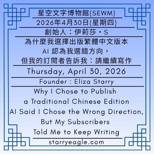 2026年4月30日(星期四)｜為什麼我選擇出版繁體中文版本｜AI 認為我選錯方向，但我的訂閱者告訴我：請繼續寫作｜第一代行政辦公室｜創始人：伊莉莎・S｜Thursday, April 30, 2026｜Why I Chose to Publish a Traditional Chinese Edition｜AI Said I Chose the Wrong Direction, But My Subscribers Told Me to Keep Writing｜First-Generation Administrative Office｜Founder : Eliza Starry - 蒼野之鷹｜星空文字博物館｜Starry Eagle Word Museum (SEWM)