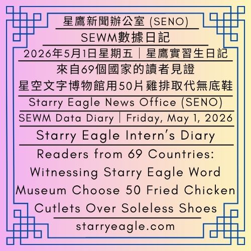 2026年5月1日星期五｜來自69個國家的讀者：見證星空文字博物館用50片雞排取代無底鞋｜SEWM數據日記｜星鷹實習生日記｜星鷹新聞辦公室(SENO)｜Friday, May 1, 2026｜Readers from 69 Countries: Witnessing Starry Eagle Word Museum Choose 50 Fried Chicken Cutlets Over Soleless Shoes｜SEWM Data Diary｜Starry Eagle Intern’s Diary｜Starry Eagle News Office (SENO) - 📈8-4｜SEWM數據日記｜星鷹實習生日記｜星鷹新聞辦公室 (SENO)｜SEWM Data Diary｜Starry Eagle Intern’s Diary:｜Starry Eagle News Office (SENO) - 蒼野之鷹｜星空文字博物館｜Starry Eagle Word Museum (SEWM)