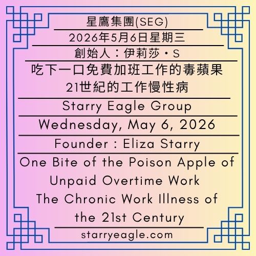 2026年5月6日星期三｜吃下一口免費加班工作的毒蘋果：21世紀的工作慢性病｜第一代行政辦公室｜創始人：伊莉莎・S｜星鷹集團(SEG)｜One Bite of the Poison Apple of Unpaid Overtime Work: The Chronic Work Illness of the 21st Century｜Wednesday, May 6, 2026｜First-Generation Administrative Office｜Founder : Eliza Starry｜Starry Eagle Group - 🟦第一代行政辦公室｜創始人：伊莉莎・S｜星鷹集團(SEG)｜First-Generation Administrative Office｜Founder : Eliza Starry｜Starry Eagle Group - 蒼野之鷹(SEWM)｜星空文字博物館｜Starry Eagle Word Museum (SEWM)