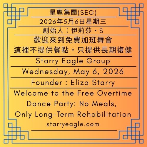2026年5月6日星期三｜歡迎來到免費加班舞會：這裡不提供餐點，只提供長期復健｜第一代行政辦公室｜創始人：伊莉莎・S｜星鷹集團(SEG)｜Wednesday, May 6, 2026｜Welcome to the Free Overtime Dance Party: No Meals, Only Long-Term Rehabilitation｜First-Generation Administrative Office ｜Founder : Eliza Starry｜Starry Eagle Group - 🟦第一代行政辦公室｜創始人：伊莉莎・S｜星鷹集團(SEG)｜First-Generation Administrative Office｜Founder : Eliza Starry｜Starry Eagle Group - 蒼野之鷹(SEWM)｜星空文字博物館｜Starry Eagle Word Museum (SEWM)