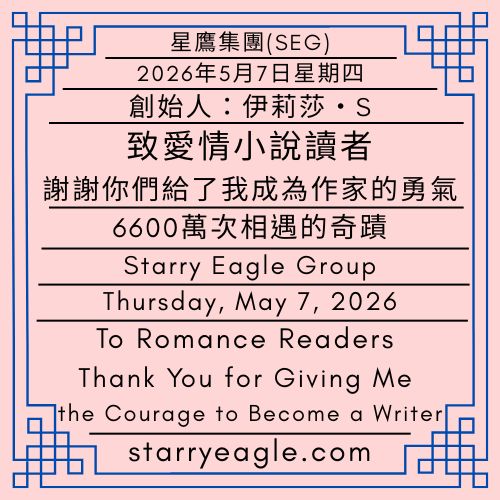2026年5月7日星期四｜致愛情小說讀者，謝謝你們給了我成為作家的勇氣｜6600萬次相遇的奇蹟｜第一代行政辦公室｜創始人：伊莉莎・S｜星鷹集團(SEG)｜Thursday, May 7, 2026｜To Romance Readers: Thank You for Giving Me the Courage to Become a Writer｜The Miracle of 66 Million Encounters｜First-Generation Administrative Office｜Founder : Eliza Starry｜Starry Eagle Group - 蒼野之鷹(SEWM)｜星空文字博物館｜Starry Eagle Word Museum (SEWM)