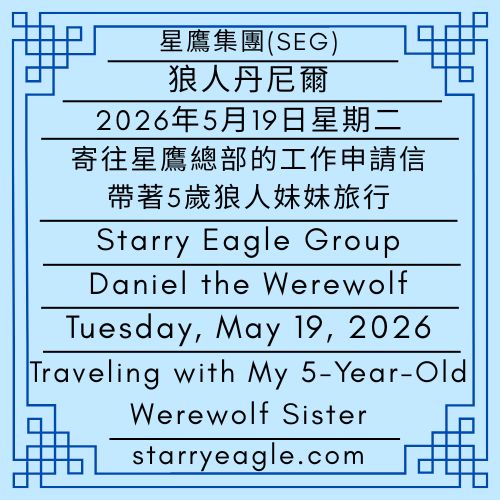 2026年5月19日星期二｜會說話的動物工作同事｜寄往星鷹總部的工作申請信｜帶著5歲狼人妹妹旅行｜星鷹集團的兩週休假開始｜狼人丹尼爾｜Tuesday, May 19, 2026｜Talking Animal Coworkers｜The Job Application Letter Sent to Starry Eagle Headquarters｜Traveling with My 5-Year-Old Werewolf Sister｜The Two-Week Vacation of Starry Eagle Group Begins｜Daniel the Werewolf - 🌙1-7｜狼人丹尼爾｜星鷹集團(SEG)｜Daniel the Werewolf｜Starry Eagle Group - 蒼野之鷹(SEWM)｜星空文字博物館｜Starry Eagle Word Museum (SEWM)