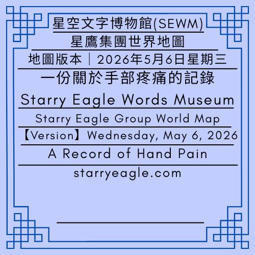 【地圖版本】2026年5月6日星期三｜一份關於手部疼痛的記錄｜星鷹集團世界地圖｜歷史檔案總覽｜Map Version｜Wednesday, May 6, 2026｜A Record of Hand Pain｜Starry Eagle Group World Map｜Historical Archives Index - 🟥5｜星鷹世界架構檔案館｜起點歷史與架構分析｜星鷹集團(SEG)｜World 5｜Starry Eagle World Framework Origin Archives｜Origin History & Framework Analysis｜Starry Eagle Group - 蒼野之鷹(SEWM)｜星空文字博物館｜Starry Eagle Word Museum (SEWM)