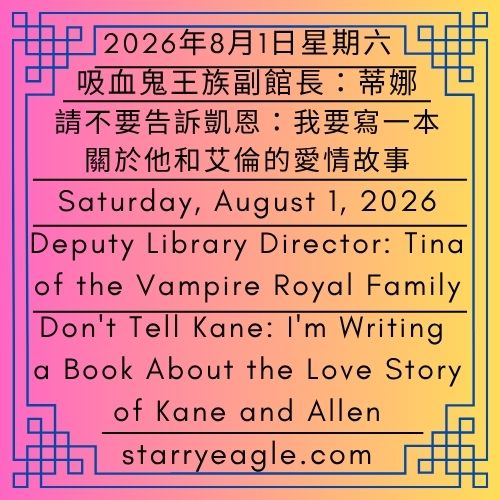 2026年8月1日星期六｜請不要告訴凱恩：我要寫一本關於他和艾倫的愛情故事｜吸血鬼王族副館長：蒂娜｜星鷹圖書館（SEL）｜Saturday, August 1, 2026｜Don't Tell Kane: I'm Writing a Book About the Love Story of Kane and Allen｜Deputy Library Director: Tina of the Vampire Royal Family｜Starry Eagle Library (SEL) - 🟥圖書館館長艾倫與吸血鬼王族凱恩的生活｜星鷹圖書館（SEL）｜The Daily Life of Library Director Allen and Kane of the Vampire Royal Family｜Starry Eagle Library (SEL) - 蒼野之鷹(SEWM)｜星空文字博物館｜Starry Eagle Word Museum (SEWM)