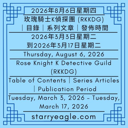 2026年8月6日星期四｜目錄｜玫瑰騎士K偵探團(RKKDG)｜系列文章｜發佈時間｜2026年3月3日（星期二）至2026年3月17日（星期二）｜Thursday, August 6, 2026｜Table of Contents｜Rose Knight K Detective Guild (RKKDG)｜Series Articles｜Publication Period｜Tuesday, March 3, 2026 – Tuesday, March 17, 2026 - 🍀玫瑰騎士K偵探團（RKKDG）｜重建中世紀玫瑰騎士K故事的對話｜Rose Knight K Detective Guild（RKKDG）｜Dialogues Reconstructing the Medieval Story of Rose Knight K - 蒼野之鷹(SEWM)｜星空文字博物館｜Starry Eagle Word Museum (SEWM)