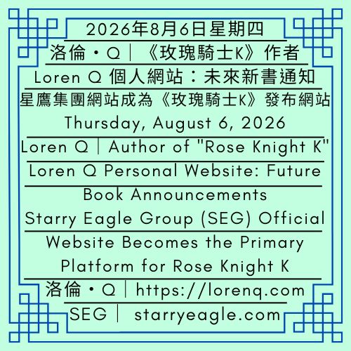 2026年8月6日星期四｜Loren Q 個人網站：未來新書通知｜累積超過6,600 萬次瀏覽：星鷹集團官方網站成為《玫瑰騎士K》主要發布網站｜洛倫・Q｜Thursday, August 6, 2026｜Loren Q Personal Website: Future Book Announcements｜Over 66 Million Views: Starry Eagle Group (SEG) Official Website Becomes the Primary Platform for Rose Knight K｜Loren Q - 蒼野之鷹｜星鷹集團｜Starry Eagle｜Starry Eagle Group（SEG）