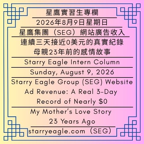 2026年8月9日星期日｜星鷹集團網站廣告收入：連續三天接近0美元的真實紀錄｜母親23年前的感情故事｜星鷹實習生專欄｜Sunday, August 9, 2026 ｜Starry Eagle Group (SEG) Website Ad Revenue: A Real 3-Day Record of Nearly $0｜My Mother’s Love Story 23 Years Ago｜Starry Eagle Intern Column - 蒼野之鷹｜星鷹集團｜Starry Eagle｜Starry Eagle Group（SEG）