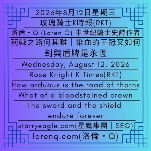 2026年8月12日星期三｜荊棘之路何其難｜染血的王冠又如何｜劍與盾牌是永恆｜三種語言史詩｜玫瑰騎士K時報(RKT)｜星鷹新聞辦公室（SENO）｜Wednesday, August 12, 2026｜How arduous is the road of thorns｜What of a bloodstained crown｜The sword and the shield endure forever｜An Epic in Three Languages｜Rose Knight K Times(RKT)｜Starry Eagle News Office (SENO) - 蒼野之鷹｜星鷹集團｜Starry Eagle｜Starry Eagle Group（SEG）