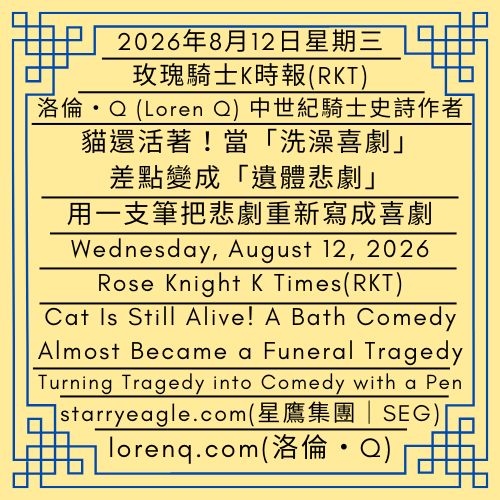 2026年8月12日星期三｜貓還活著！當洗澡喜劇差點變成遺體悲劇｜荊棘之路的另一端：用一支筆把悲劇重新寫成喜劇｜荊棘之路何其難｜玫瑰騎士K時報(RKT)｜Wednesday, August 12, 2026｜Cat Is Still Alive! A Bath Comedy Almost Became a Funeral Tragedy｜Beyond the Thorny Road: Turning Tragedy into Comedy with a Pen｜How arduous is the road of thorns｜Rose Knight K Times(RKT) - 蒼野之鷹｜星鷹集團｜Starry Eagle｜Starry Eagle Group（SEG）