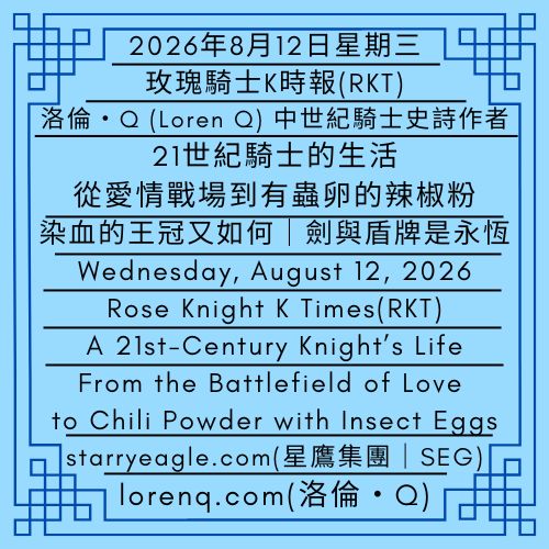 2026年8月12日星期三｜21世紀騎士的生活：從愛情戰場到有蟲卵的辣椒粉 ｜染血的王冠又如何｜劍與盾牌是永恆｜玫瑰騎士K時報(RKT)｜Wednesday, August 12, 2026｜A 21st-Century Knight’s Life: From the Battlefield of Love to Chili Powder with Insect Eggs｜What of a bloodstained crown?｜The sword and the shield endure forever｜Rose Knight K Times(RKT) - 蒼野之鷹｜星鷹集團｜Starry Eagle｜Starry Eagle Group（SEG）
