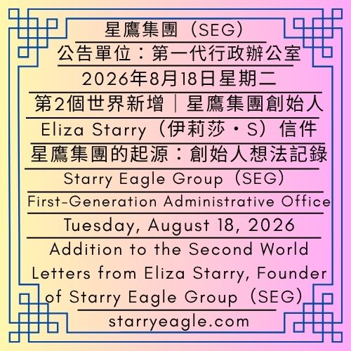 2026年8月18日星期二｜星鷹集團的起源：創始人想法記錄｜第2個世界新增｜星鷹集團創始人：Eliza Starry（伊莉莎・S）信件｜公告單位：第一代行政辦公室｜Tuesday, August 18, 2026｜The Origin of Starry Eagle Group: Founder’s Thought Records｜Addition to the Second World｜Letters from Eliza Starry, Founder of Starry Eagle Group（SEG）｜Issued by: First-Generation Administrative Office - 🪻星鷹集團創始人：Eliza Starry（伊莉莎・S）信件｜Letters from Eliza Starry, Founder of Starry Eagle Group（SEG） - 蒼野之鷹｜星鷹集團｜Starry Eagle｜Starry Eagle Group（SEG）