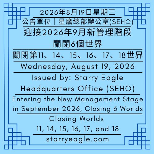2026年8月19日星期三｜迎接2026年9月新管理階段，關閉6個世界｜關閉第11、14、15、16、17、18世界｜公告單位：星鷹總部辦公室(SEHO)｜Wednesday, August 19, 2026｜Entering the New Management Stage in September 2026, Closing 6 Worlds｜Closing Worlds 11, 14, 15, 16, 17, and 18｜Issued by: Starry Eagle Headquarters Office(SEHO) - 蒼野之鷹｜星鷹集團｜Starry Eagle｜Starry Eagle Group（SEG）