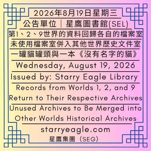 2026年8月19日星期三｜第1、2、9世界的資料，回歸各自的檔案室 ｜未使用檔案室併入其他世界歷史文件室｜公告單位：星鷹圖書館（SEL）｜Wednesday, August 19, 2026｜Records from Worlds 1, 2, and 9 Return to Their Respective Archives｜Unused Archives to Be Merged into Other Worlds Historical Archives｜Issued by: Starry Eagle Library (SEL) - 蒼野之鷹｜星鷹集團｜Starry Eagle｜Starry Eagle Group（SEG）