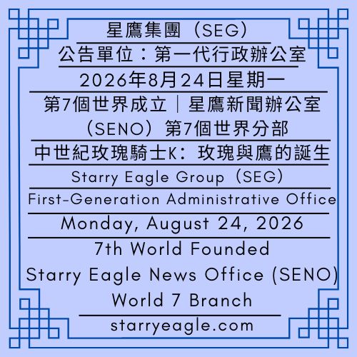 2026年8月24日星期一｜第7個世界成立｜星鷹新聞辦公室（SENO）第7個世界分部｜中世紀玫瑰騎士K：玫瑰與鷹的誕生｜公告單位：第一代行政辦公室（FGAO）｜Monday, August 24, 2026｜7th World Founded｜Starry Eagle News Office (SENO) World 7 Branch｜Medieval Rose Knight K: Birth of Rose and Eagle｜Issued by: First-Generation Administrative Office（FGAO） - 蒼野之鷹｜星鷹集團｜Starry Eagle｜Starry Eagle Group（SEG）