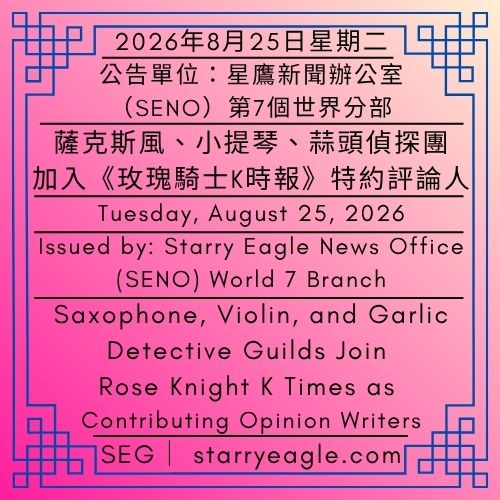 2026年8月25日星期二｜薩克斯風、小提琴、蒜頭偵探團加入《玫瑰騎士K時報》特約評論人｜公告單位：星鷹新聞辦公室（SENO）第7個世界分部｜Tuesday, August 25, 2026｜Saxophone, Violin, and Garlic Detective Guilds Join Rose Knight K Times as Contributing Opinion Writers｜Issued by: Starry Eagle News Office (SENO) World 7 Branch - 🎷7-3｜特約評論人：薩克斯風偵探團｜玫瑰騎士K時報｜SENO第7世界分部｜ Contributing Opinion Writer: Saxophone Detective Guild｜Rose Knight K Times｜SENO World 7 Branch - 蒼野之鷹｜星鷹集團｜Starry Eagle｜Starry Eagle Group（SEG）