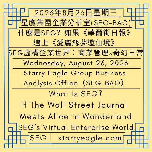 2026年8月26日星期三｜什麼是SEG？｜如果《華爾街日報》遇上《愛麗絲夢遊仙境》｜SEG的虛構企業世界：商業管理 × 奇幻日常｜星鷹集團企業分析室（SEG-BAO）｜Wednesday, August 26, 2026｜What Is SEG?｜If The Wall Street Journal Meets Alice in Wonderland｜SEG’s Virtual Enterprise World: Business Management × Fantasy Daily Life｜Starry Eagle Group Business Analysis Office（SEG-BAO） - 蒼野之鷹｜星鷹集團｜Starry Eagle｜Starry Eagle Group（SEG）
