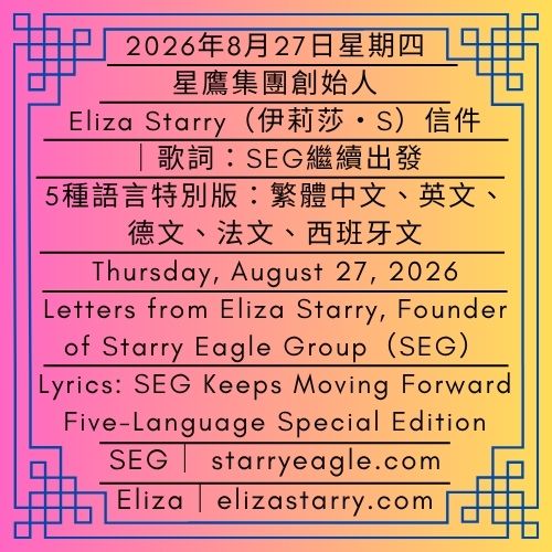2026年8月27日星期四｜歌詞：SEG繼續出發｜5種語言特別版：繁體中文、英文、德文、法文、西班牙文｜星鷹集團創始人：Eliza Starry（伊莉莎・S）信件｜Thursday, August 27, 2026｜Lyrics: SEG Keeps Moving Forward ｜Five-Language Special Edition: Traditional Chinese, English, German, French, and Spanish｜Letters from Eliza Starry, Founder of Starry Eagle Group（SEG） - 蒼野之鷹｜星鷹集團｜Starry Eagle｜Starry Eagle Group（SEG）
