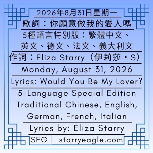 2026年8月31日星期一｜歌詞：你願意做我的愛人嗎？｜5種語言特別版：繁體中文、英文、德文、法文、義大利文｜作詞：Eliza Starry(伊莉莎・S)｜矢車菊與鳶尾花信箱(CIM)｜Monday, August 31, 2026｜Lyrics: Would You Be My Lover? ｜5-Language Special Edition: Traditional Chinese, English, German, French, Italian｜Lyrics by: Eliza Starry｜Cornflower & Iris Mailbox（CIM） - 蒼野之鷹｜星鷹集團｜Starry Eagle｜Starry Eagle Group（SEG）