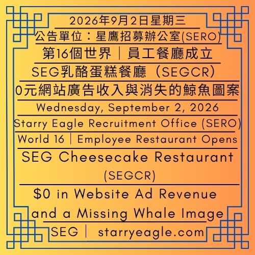 2026年9月2日星期三｜第16個世界｜員工餐廳成立：SEG乳酪蛋糕餐廳(SEGCR)｜0元網站廣告收入與消失的鯨魚圖案｜公告單位：星鷹招募辦公室(SERO)｜Wednesday, September 2, 2026｜World 16｜Employee Restaurant Opens: SEG Cheesecake Restaurant (SEGCR)｜$0 in Website Ad Revenue and a Missing Whale Image｜Issued by: Starry Eagle Recruitment Office（SERO） - 🟦星鷹集團(SEG)｜第16世界員工餐廳｜SEG乳酪蛋糕餐廳(SEGCR)｜Starry Eagle Group (SEG)｜World 16 Staff Restaurant｜SEG Cheesecake Restaurant (SEGCR) - 蒼野之鷹｜星鷹集團｜Starry Eagle｜Starry Eagle Group（SEG）
