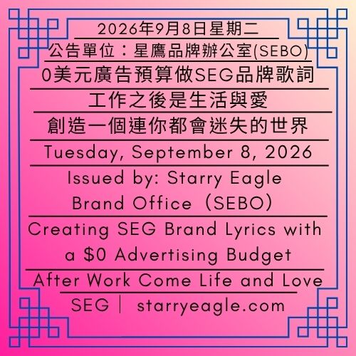 2026年9月8日星期二｜0美元廣告預算做SEG品牌歌詞｜工作之後是生活與愛｜創造一個連你都會迷失的世界｜公告單位：星鷹品牌辦公室(SEBO)｜Tuesday, September 8, 2026｜Creating SEG Brand Lyrics with a $0 Advertising Budget｜After Work Come Life and Love｜Creating a World Where Even You Can Get Lost｜Issued by: Starry Eagle Brand Office（SEBO） - 蒼野之鷹｜星鷹集團｜Starry Eagle｜Starry Eagle Group（SEG）