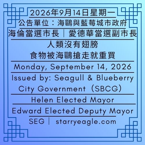 2026年9月14日星期一｜海倫當選市長｜愛德華當選副市長｜人類沒有翅膀，食物被海鷗搶走就重買｜公告單位：海鷗與藍莓城市政府（SBCG）｜Monday, September 14, 2026｜Helen Elected Mayor｜Edward Elected Deputy Mayor｜Humans Don't Have Wings, So Buy New Food If Seagulls Steal It｜Issued by: Seagull & Blueberry City Government（SBCG） - 🌵11-7｜警察局｜海鷗與藍莓城市政府(SBCG)｜Police Department｜Seagull & Blueberry City Government（SBCG） - 蒼野之鷹｜星鷹集團｜Starry Eagle｜Starry Eagle Group（SEG）