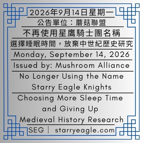 2026年9月14日星期一｜不再使用星鷹騎士團名稱｜選擇睡眠時間，放棄中世紀歷史研究｜公告單位：蘑菇聯盟｜Monday, September 14, 2026｜No Longer Using the Name Starry Eagle Knights｜Choosing More Sleep Time and Giving Up Medieval History Research｜Issued by: Mushroom Alliance - 蒼野之鷹｜星鷹集團｜Starry Eagle｜Starry Eagle Group（SEG）