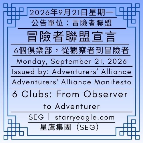 2026年9月21日星期一｜冒險者聯盟宣言｜6個俱樂部，從觀察者到冒險者 ｜公告單位：冒險者聯盟｜成員：SEG觀察者｜我們來自：星鷹集團(SEG)｜Monday, September 21, 2026｜Adventurers' Alliance Manifesto6 Clubs: From Observer to Adventurer｜Issued by: Adventurers' Alliance｜Members: SEG Observers｜We are from: Starry Eagle Group（SEG） - 蒼野之鷹｜星鷹集團｜Starry Eagle｜Starry Eagle Group（SEG）