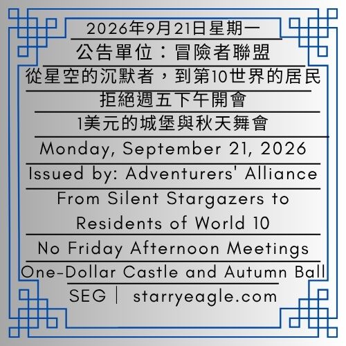 2026年9月21日星期一｜從星空的沉默者，到第10世界的居民｜拒絕週五下午開會｜1美元的城堡與秋天舞會｜公告單位：冒險者聯盟｜Monday, September 21, 2026｜From Silent Stargazers to Residents of World 10｜No Friday Afternoon Meetings｜One-Dollar Castle and Autumn Ball｜Issued by: Adventurers' Alliance - 🍅楓葉城堡秋季舞會｜日期尚未確定｜秋季舞會、城堡晚宴、城市活動｜Maple Castle Autumn Ball｜Date Undetermined｜Autumn Ball, Castle Dinner & City Events - 蒼野之鷹｜星鷹集團｜Starry Eagle｜Starry Eagle Group（SEG）