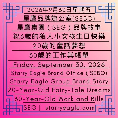 2026年9月30日星期三｜祝6歲的狼人小女孩生日快樂｜20歲的童話夢想＋30歲的工作與帳單｜星鷹集團(SEG)品牌故事｜星鷹品牌辦公室(SEBO)｜Wednesday, September 30, 2026｜Happy 6th Birthday to the Little Werewolf Girl｜20-Year-Old Fairy-Tale Dreams + 30-Year-Old Work and Bills｜Starry Eagle Group（SEG）Brand Story｜Starry Eagle Brand Office（SEBO） - 🌷狼人克莉絲汀｜狼人丹尼爾的妹妹｜生日：9月25日(天秤座)｜星鷹集團(SEG)｜Kristin the Werewolf｜Daniel the Werewolf’s Younger Sister｜Birthday: September 25 (Libra)｜Starry Eagle Group（SEG） - 蒼野之鷹｜星鷹集團｜Starry Eagle｜Starry Eagle Group（SEG）